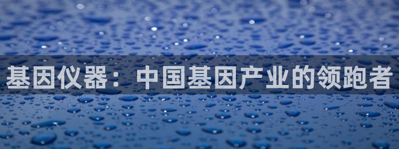 意昂体育3软件：基因仪器：中国基因产业的领跑者