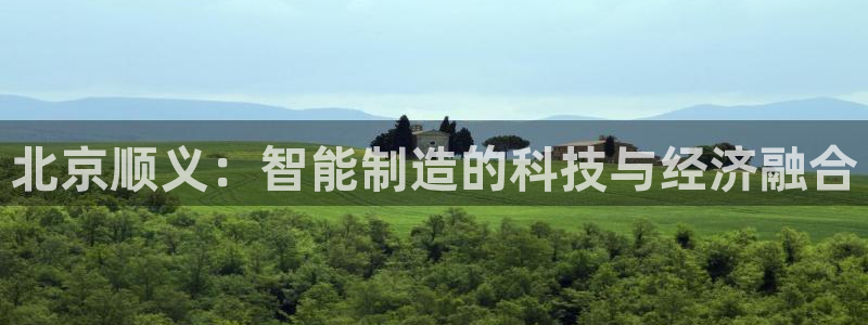 意昂体育3平台注册要钱吗安全吗：北京顺义：智能制造的科技与经