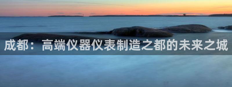 意昂3集团官网首页：成都：高端仪器仪表制造之都的未来之城