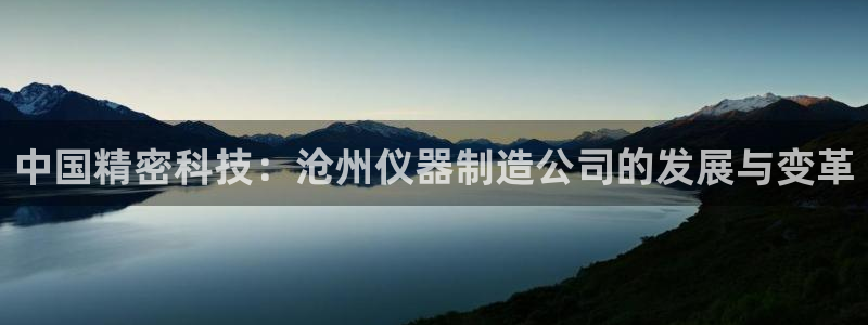 意昂体育3平台是正规平台吗安全吗：中国精密科技：沧州仪器制造