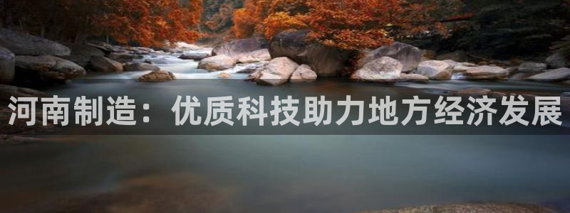 意昂3娱乐40996：河南制造：优质科技助力地方经济发展