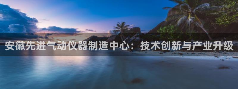 意昂体育3平台APP：安徽先进气动仪器制造中心：技术创新与产