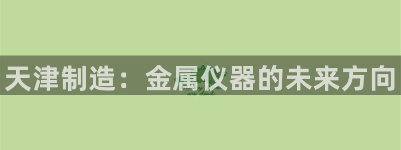 意昂体育3：天津制造：金属仪器的未来方向
