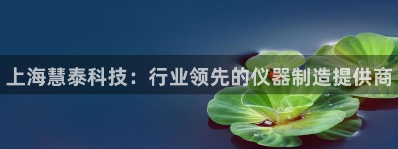 意昂体育3平台假的吗是真的吗吗：上海慧泰科技：行业领先的仪器