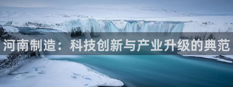 意昂3娱乐40996：河南制造：科技创新与产业升级的典范