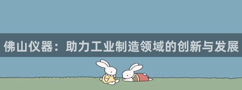 意昂3娱乐代理怎么样：佛山仪器：助力工业制造领域的创新与发展