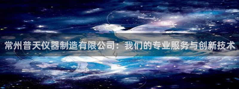 意昂体育3平台是正规平台吗安全吗：常州普天仪器制造有限公司：
