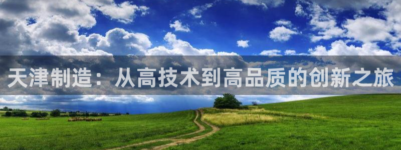 意昂3娱乐：天津制造：从高技术到高品质的创新之旅