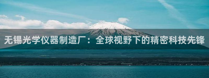 意昂3集团官网网址：无锡光学仪器制造厂：全球视野下的精密科技