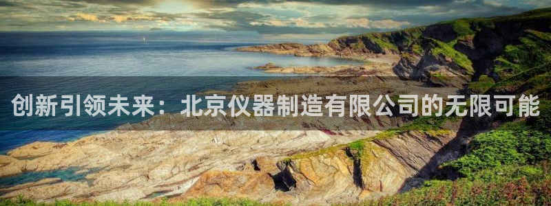 意昂体育3招商电话是多少：创新引领未来：北京仪器制造有限公司