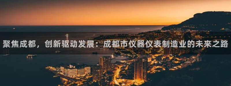 海南意昂体育3：聚焦成都，创新驱动发展：成都市仪器仪表制造业