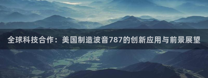 意昂集团官网：全球科技合作：美国制造波音787的创新应用与前