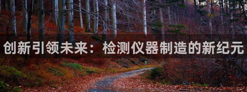 意昂体育3招商电话地址是多少：创新引领未来：检测仪器制造的新