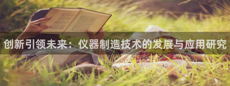 意昂3官网：创新引领未来：仪器制造技术的发展与应用研究