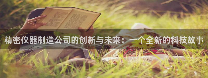 意昂体育3招商电话地址查询：精密仪器制造公司的创新与未来：一