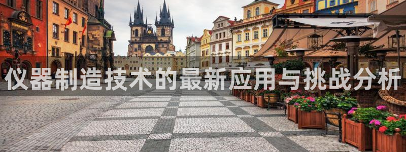 意昂体育3招商电话号码查询：仪器制造技术的最新应用与挑战分析