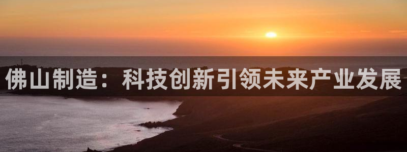 意昂体育3招商电话地址：佛山制造：科技创新引领未来产业发展