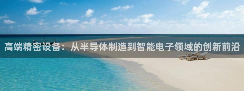 意昂3集团官网首页网址：高端精密设备：从半导体制造到智能电子