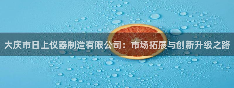 意昂体育3招商电话号码查询：大庆市日上仪器制造有限公司：市场