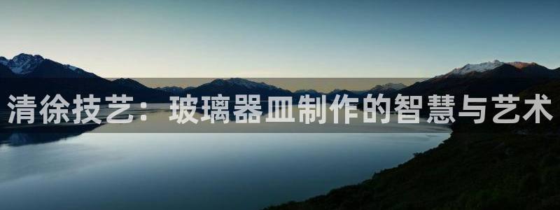 意昂3五金厂：清徐技艺：玻璃器皿制作的智慧与艺术