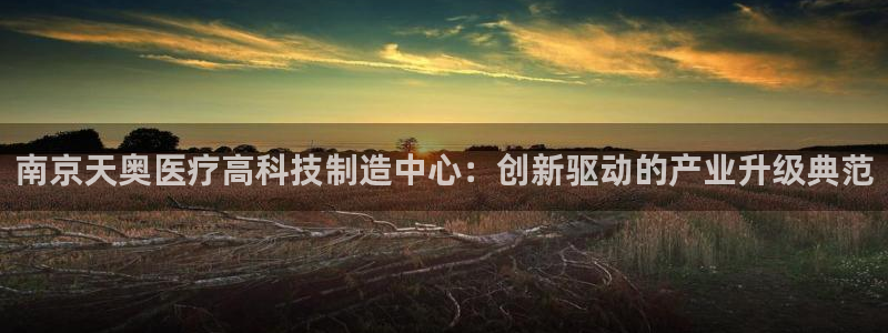 意昂3娱乐网站：南京天奥医疗高科技制造中心：创新驱动的产业升