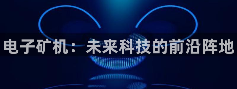 意昂体育3招商电话是多少啊：电子矿机：未来科技的前沿阵地