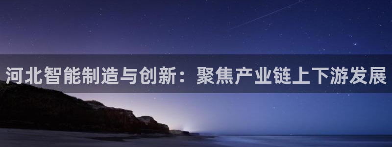 意昂3娱乐网站：河北智能制造与创新：聚焦产业链上下游发展