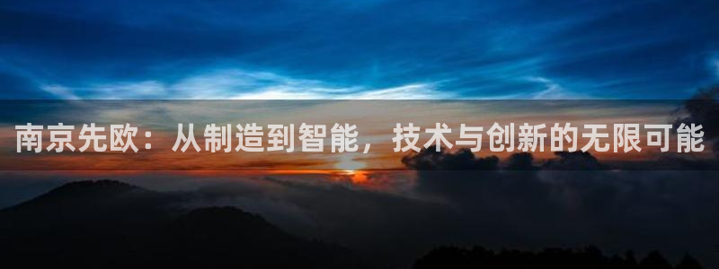 意昂体育3招商电话号码查询是多少：南京先欧：从制造到智能，技