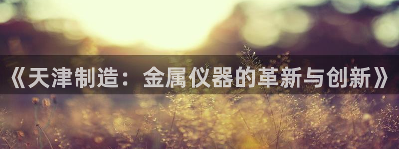 意昂3集团logo：《天津制造：金属仪器的革新与创新》