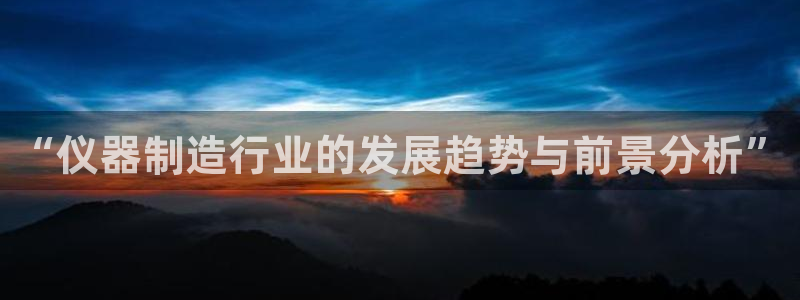 意昂体育3招商电话号码：“仪器制造行业的发展趋势与前景分析”