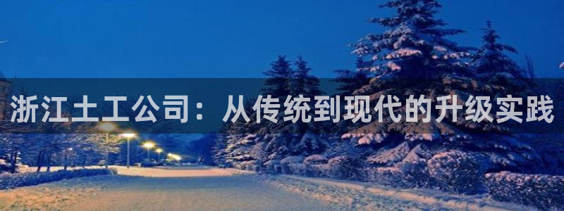 意昂体育3平台注册要钱吗安全吗：浙江土工公司：从传统到现代的