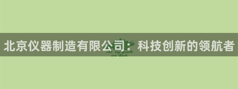 意昂体育3招商电话是多少啊：北京仪器制造有限公司：科技创新的