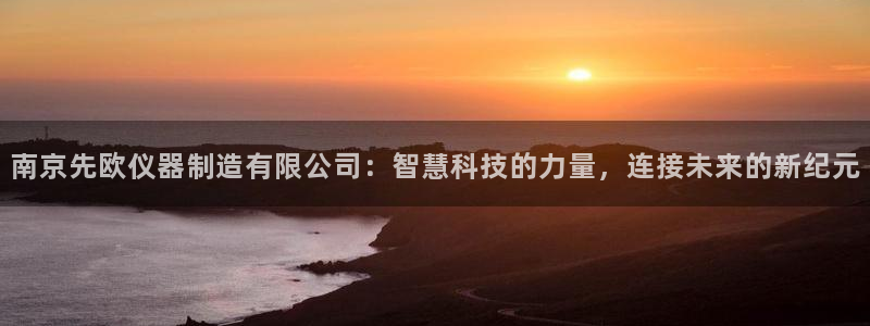 意昂体育3平台注册要钱吗是真的吗：南京先欧仪器制造有限公司：