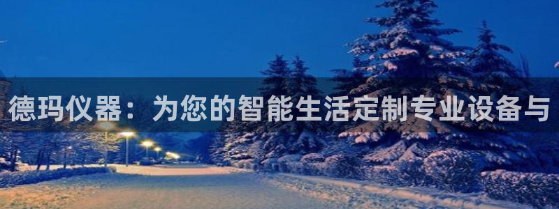 意昂体育3招商电话号码是多少号：德玛仪器：为您的智能生活定制