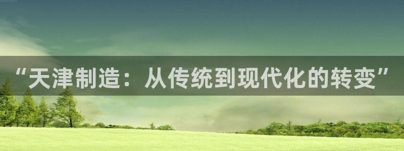 意昂3集团：“天津制造：从传统到现代化的转变”