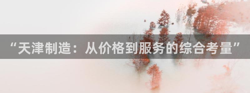 意昂体育3招商电话号码是多少啊：“天津制造：从价格到服务的综