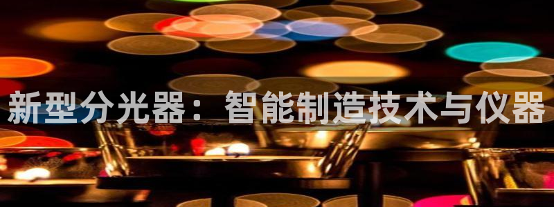 意昂体育3招商电话号码查询：新型分光器：智能制造技术与仪器