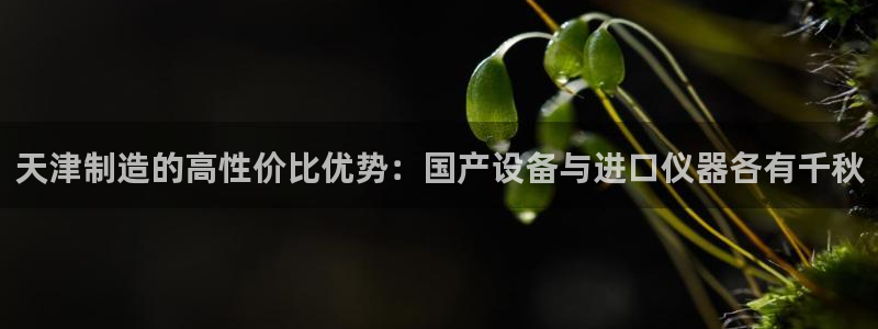 意昂3集团：天津制造的高性价比优势：国产设备与进口仪器各有千