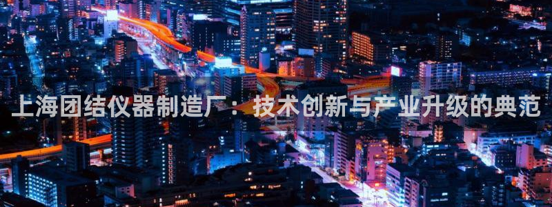 意昂体育3招商电话地址是多少：上海团结仪器制造厂：技术创新与