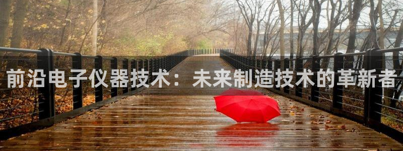 意昂体育3平台是正规平台吗安全吗：前沿电子仪器技术：未来制造