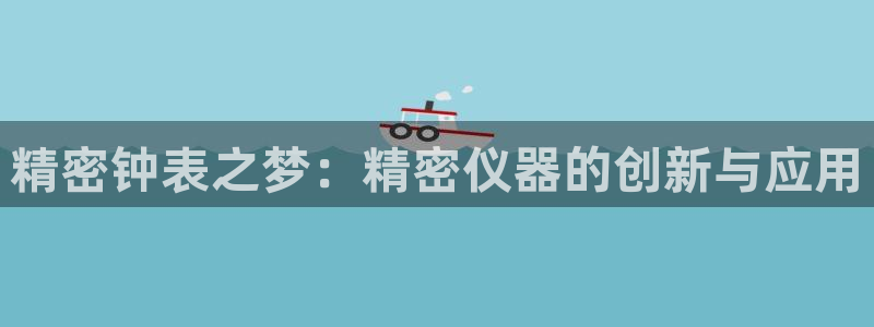 意昂3官方：精密钟表之梦：精密仪器的创新与应用