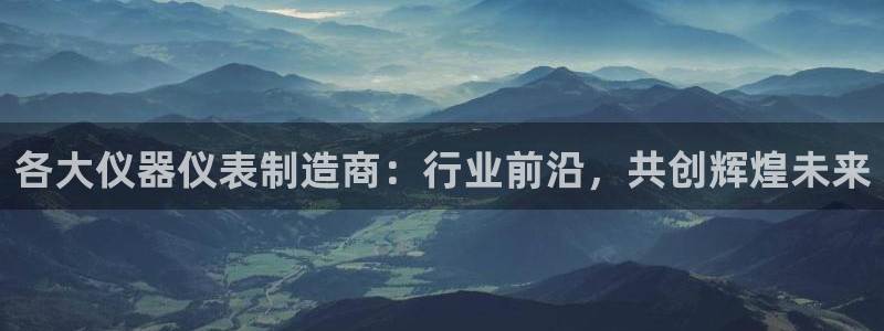 意昂体育3招商电话地址：各大仪器仪表制造商：行业前沿，共创辉