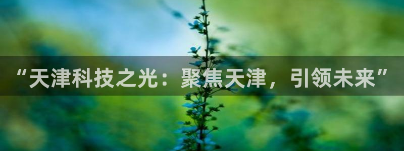意昂3集团简介：“天津科技之光：聚焦天津，引领未来”
