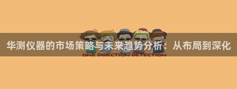 意昂体育3招商：华测仪器的市场策略与未来趋势分析：从布局到深