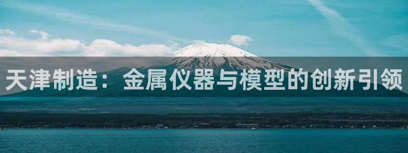 意昂3集团官网网址：天津制造：金属仪器与模型的创新引领