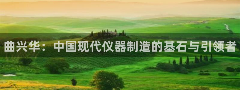 意昂体育3平台注册流程视频：曲兴华：中国现代仪器制造的基石与