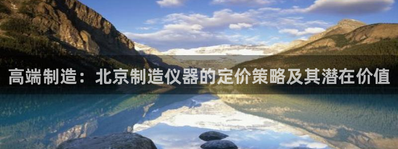 意昂体育3招商电话地址是多少：高端制造：北京制造仪器的定价策