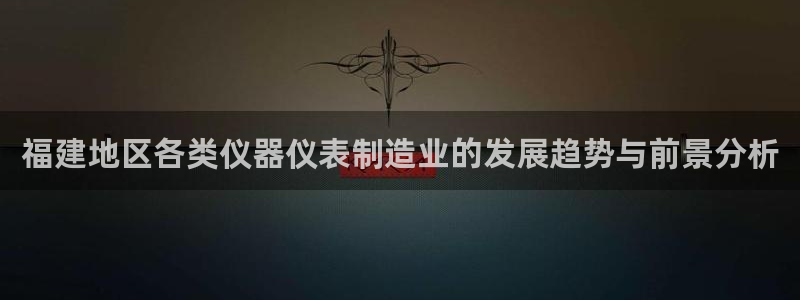 意昂3新能源：福建地区各类仪器仪表制造业的发展趋势与前景分析