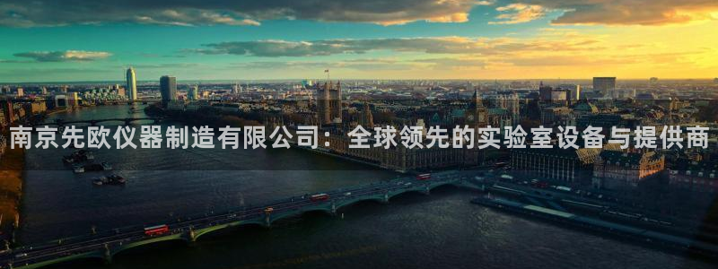 意昂体育3平台注册要钱吗：南京先欧仪器制造有限公司：全球领先