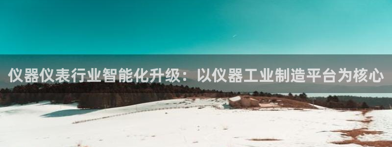 意昂体育3平台假的吗是真的吗吗：仪器仪表行业智能化升级：以仪